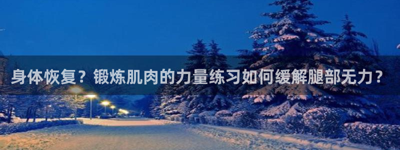 五星体育篮球培训价格：身体恢复？锻炼肌肉的力量练习如何缓解腿部无力？